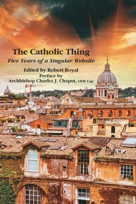 Robert Royal, Charles J. Chaput, Robert Royal - Catholic Thing – Five Years of a Singular Website, Häftad