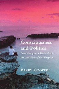 bokomslag Consciousness and Politics - From Analysis to Meditation in the Late Work of Eric Voegelin