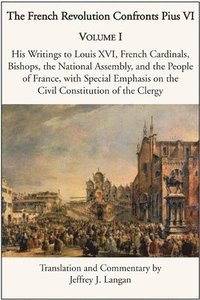 bokomslag The French Revolution Confronts Pius VI  Volume 1: His Writings to Louis XVI, French Cardinals, Bishops, the National Assembly, and the People of
