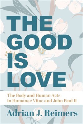 bokomslag The Good Is Love - The Body and Human Acts in Humanae Vitae and John Paul II