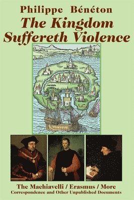 The Kingdom Suffereth Violence  The Machiavelli / Erasmus / More Correspondence and Other Unpublished Documents 1