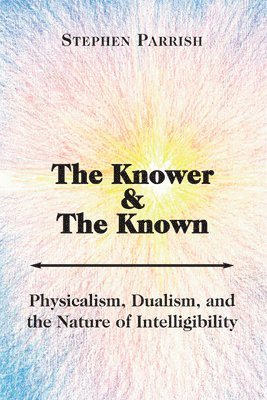 The Knower and the Known - Physicalism, Dualism, and the Nature of Intelligibility 1