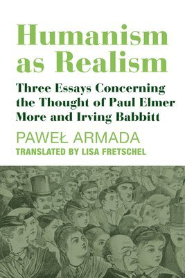 Humanism as Realism  Three Essays Concerning the Thought of Paul Elmer More and Irving Babbitt 1