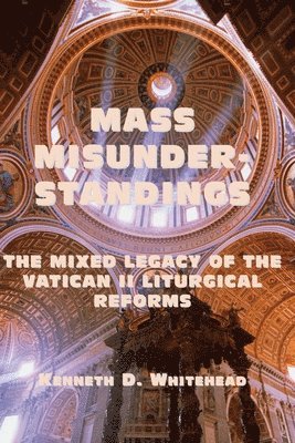 Kenneth D. Whitehead - Mass Misunderstandings – The Mixed Legacy of the Vatican II liturgical Reforms, Häftad