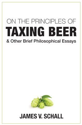 On the Principles of Taxing Beer  and Other Brief Philosophical Essays 1