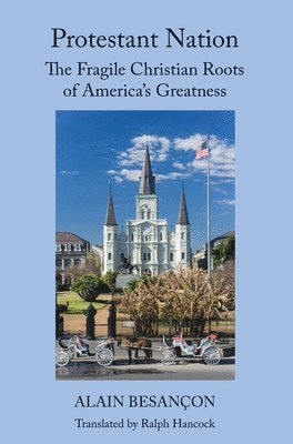 Alain Besançon, Ralph C. Hancock, Alain Besancon - Protestant Nation – The Fragile Christian Roots of America`s Greatness, Inbunden