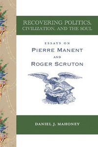 bokomslag Recovering Politics, Civilization, and the Soul  Essays on Pierre Manent and Roger Scruton