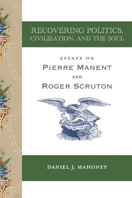 Daniel J. Mahoney - Recovering Politics, Civilization, and the Soul – Essays on Pierre Manent and Roger Scruton, Häftad