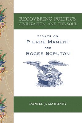 Recovering Politics, Civilization, and the Soul  Essays on Pierre Manent and Roger Scruton 1