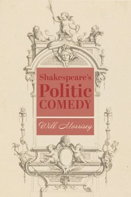 Will Morrisey - Shakespeare′s Politic Comedy, Inbunden