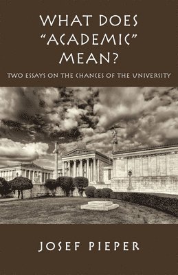 Josef Pieper, James V. Schall, Dan Farrelly - What Does "Academic" Mean? – Two Essays on the Chances of the University Today, Inbunden