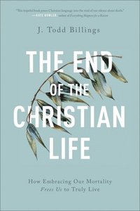 bokomslag The End of the Christian Life  How Embracing Our Mortality Frees Us to Truly Live