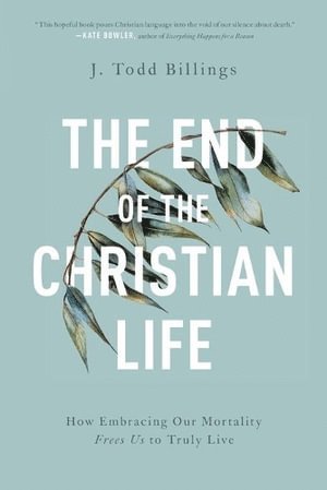 The End of the Christian Life  How Embracing Our Mortality Frees Us to Truly Live 1