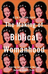 bokomslag The Making of Biblical Womanhood  How the Subjugation of Women Became Gospel Truth
