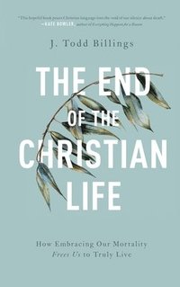 bokomslag The End of the Christian Life: How Embracing Our Mortality Frees Us to Truly Live