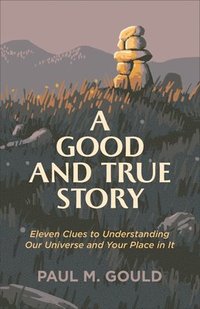 bokomslag A Good and True Story  Eleven Clues to Understanding Our Universe and Your Place in It