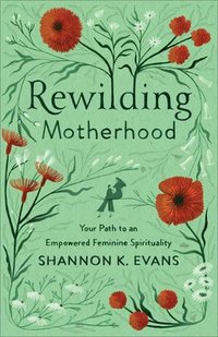 bokomslag Rewilding Motherhood  Your Path to an Empowered Feminine Spirituality