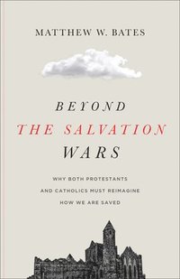 bokomslag Beyond the Salvation Wars: Why Both Protestants and Catholics Must Reimagine How We Are Saved