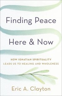 bokomslag Finding Peace Here and Now: How Ignatian Spirituality Leads Us to Healing and Wholeness