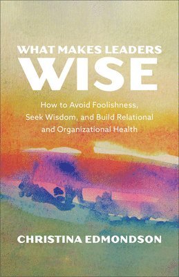 bokomslag What Makes Leaders Wise: How to Avoid Foolishness, Seek Wisdom, and Build Relational and Organizational Health