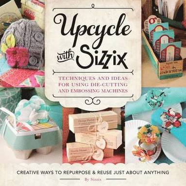 bokomslag Upcycle with Sizzix: Techniques and Ideas for Using Sizzix Die-Cutting and Embossing Machines - Creative Ways to Repurpose and Reuse Just about Anythi