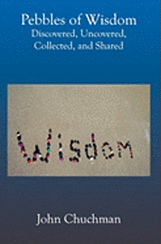 Pebbles Of Wisdom: Discovered, Uncovered, Collected, And Shared 1