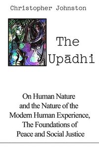 bokomslag The Up&#257;dhi: On Human Nature and the Nature of the Modern Human Experience, the Foundations of Peace and Social Justice