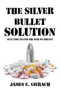 bokomslag Silver Bullet Solution: Is It Time to End the War on Drugs?