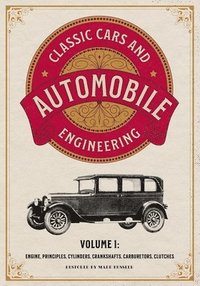 bokomslag Classic Cars and Automobile Engineering Volume 1: Engine, Principles, Cylinders, Crankshafts, Carburetors, Clutches