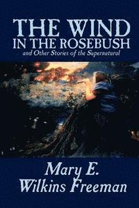 bokomslag The Wind in the Rosebush, and Other Stories of the Supernatural by Mary E. Wilkins Freeman, Fiction, Literary