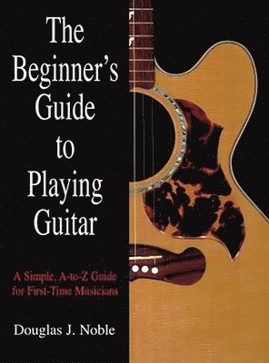 Douglas Noble - The Beginner's Guide to Playing Guitar: A Simple, A-To-Z Guide for First-Time Musicians, Häftad