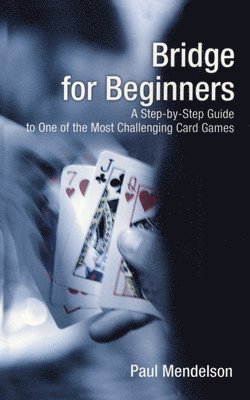 Bridge for Beginners: A Step-By-Step Guide to One of the Most Challenging Card Games