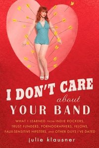 bokomslag I Don't Care About Your Band: What I Learned from Indie Rockers, Trust Funders, Pornographers, Felons, Faux-Sensitive Hipsters, and Other Guys I've Da