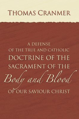 Thomas Cranmer - Defence of the True and Catholic Doctrine of the Sacrament of the Body and Blood of Our Savior Christ, Häftad