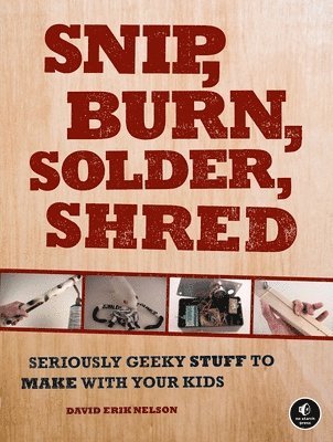 Snip, Burn, Solder, Shred: Seriously Geeky Stuff to Make with Your Kids 1