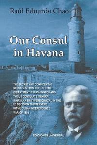 bokomslag Our Consul in Havana Confidential and Classified Documents and Information Gathered by the American Consulate in Havana During the Days of the Cuban Wars of Independence (1868-1898)