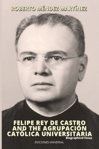 bokomslag FELIPE REY DE CASTRO AND THE AGRUPACIN CATLICA UNIVERSITARIA. Biographical Essay