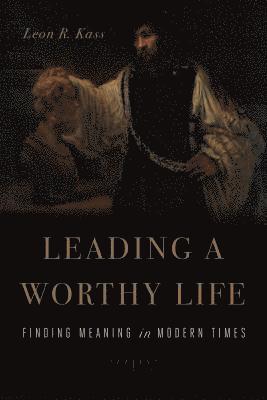 Leon R. Kass - Leading a Worthy Life : Finding Meaning in Modern Times, Inbunden