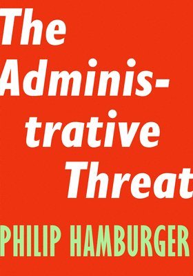Philip Hamburger - Administrative Threat, Häftad