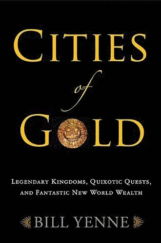 Bill Yenne - Cities of Gold: Legendary Kingdoms, Quixotic Quests, and Fantastic New World Wealth, Inbunden
