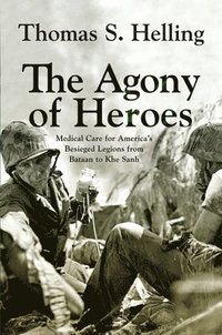 bokomslag The Agony of Heroes: Medical Care for America's Besieged Legions from Bataan to Khe Sanh