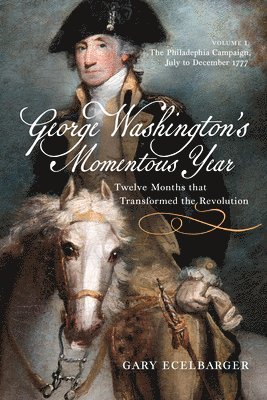 George Washington's Momentous Year: Twelve Months That Transformed the Revolution, Vol. I: The Philadelphia Campaign, July to December 1777 Volume 1 1