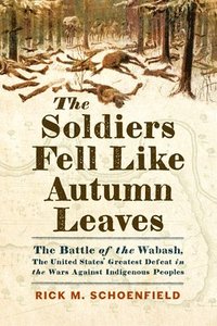 bokomslag The Soldiers Fell Like Autumn Leaves: The Battle of the Wabash, the United States' Greatest Defeat in the Wars Against Indigenous Peoples