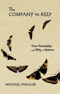 The Company We Keep: True Friendship and Why It Matters