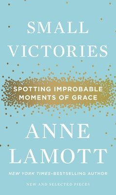 Anne Lamott - Small Victories: Spotting Improbable Moments of Grace, Inbunden
