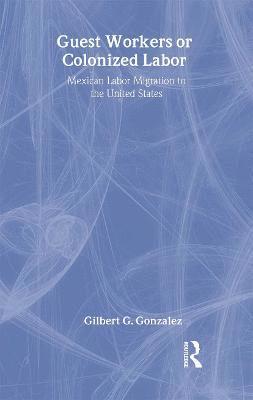 GilbertG. Gonzalez, Gilbert G. Gonzalez - Guest Workers or Colonized Labor?, Inbunden