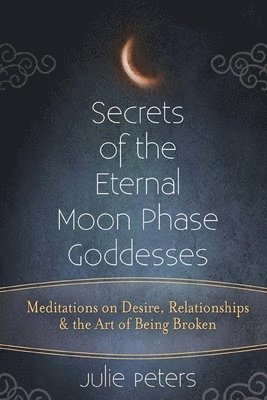bokomslag Secrets of the Eternal Moon Phase Goddesses: Meditations on Desire, Relationships and the Art of Being Broken
