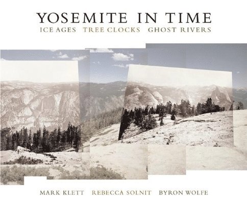 Mark Klett, Rebecca Solnit, Byron Wolfe - Yosemite in Time: Ice Ages, Tree Clocks, Ghost Rivers, Häftad
