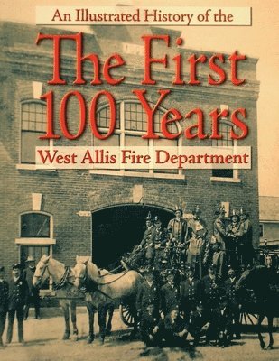 The First 100 Years: An Illustrated History of the West Allis Fire Department 1