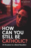 How Can You Still Be Catholic?: 50 Answers to a Good Question 1